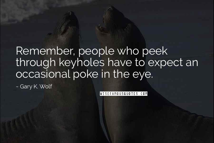 Gary K. Wolf Quotes: Remember, people who peek through keyholes have to expect an occasional poke in the eye.