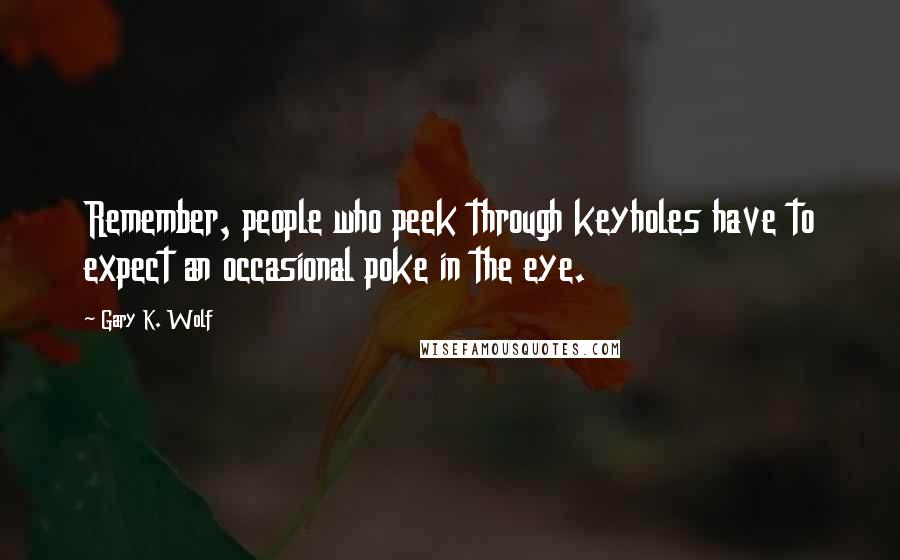 Gary K. Wolf Quotes: Remember, people who peek through keyholes have to expect an occasional poke in the eye.
