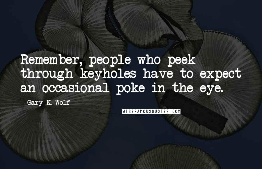 Gary K. Wolf Quotes: Remember, people who peek through keyholes have to expect an occasional poke in the eye.