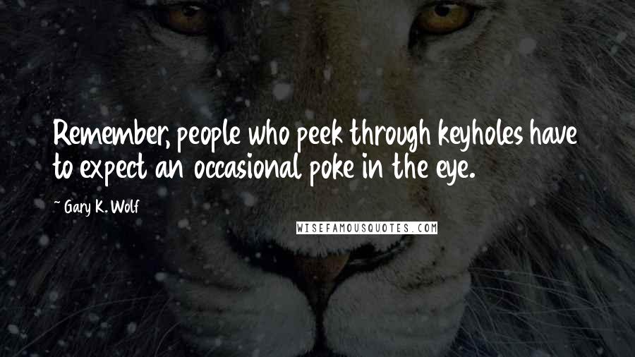 Gary K. Wolf Quotes: Remember, people who peek through keyholes have to expect an occasional poke in the eye.