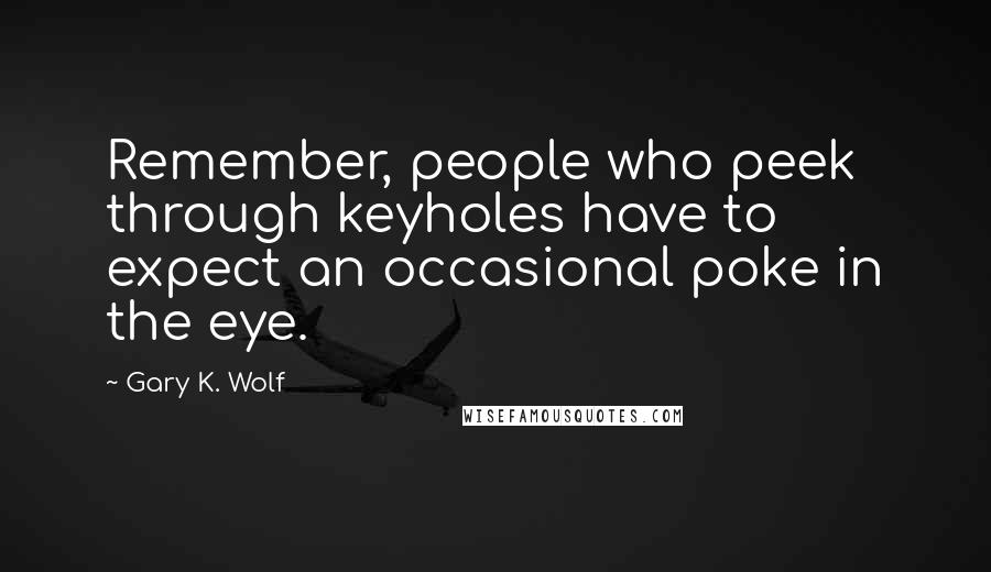 Gary K. Wolf Quotes: Remember, people who peek through keyholes have to expect an occasional poke in the eye.