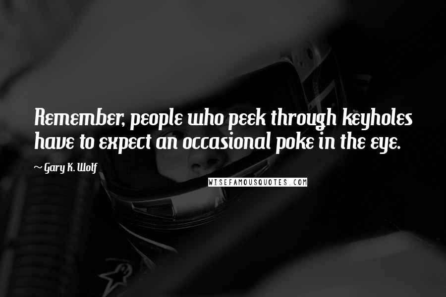 Gary K. Wolf Quotes: Remember, people who peek through keyholes have to expect an occasional poke in the eye.
