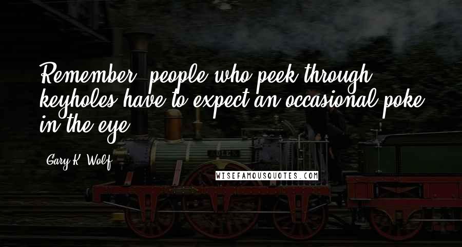 Gary K. Wolf Quotes: Remember, people who peek through keyholes have to expect an occasional poke in the eye.