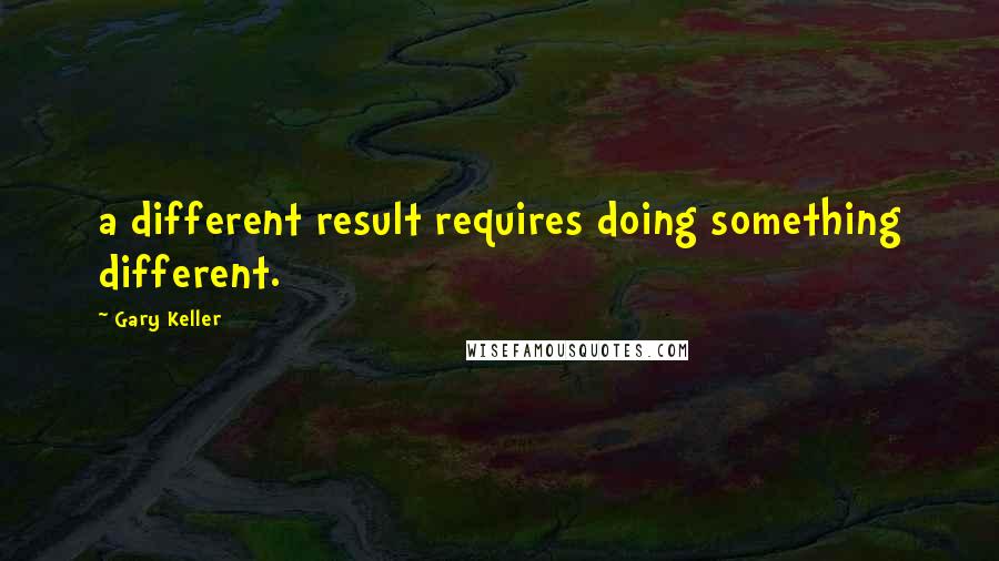 Gary Keller Quotes: a different result requires doing something different.