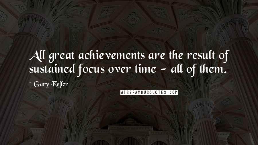 Gary Keller Quotes: All great achievements are the result of sustained focus over time - all of them.