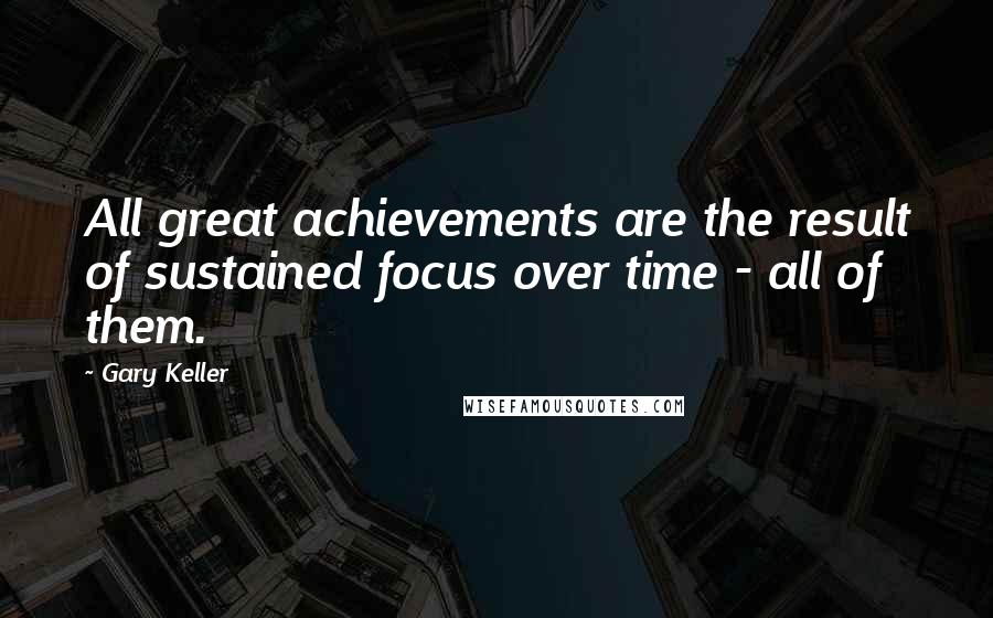 Gary Keller Quotes: All great achievements are the result of sustained focus over time - all of them.