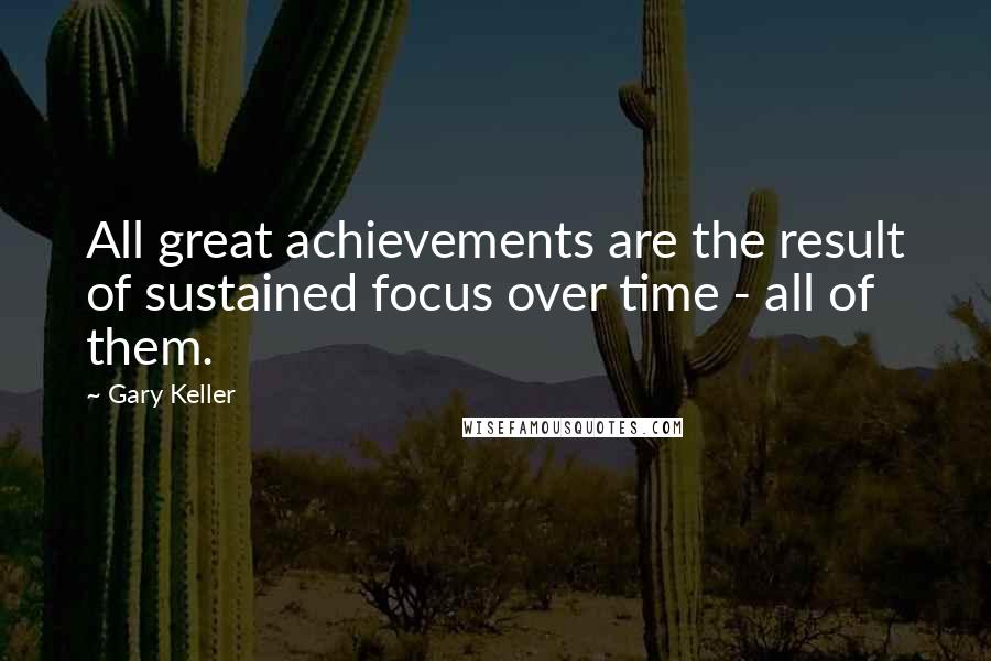 Gary Keller Quotes: All great achievements are the result of sustained focus over time - all of them.