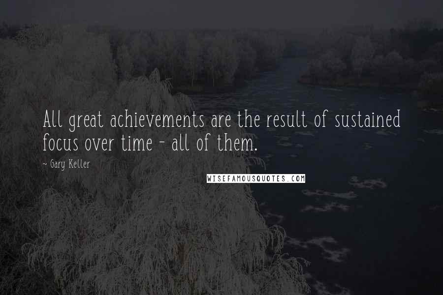 Gary Keller Quotes: All great achievements are the result of sustained focus over time - all of them.