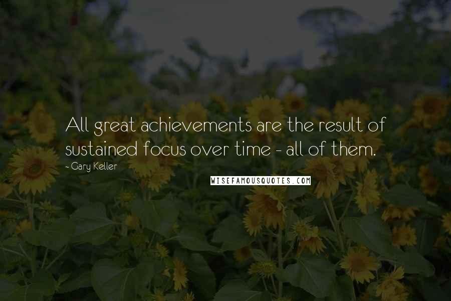 Gary Keller Quotes: All great achievements are the result of sustained focus over time - all of them.