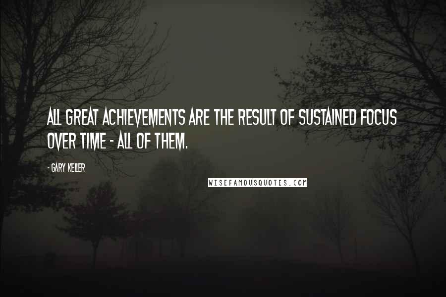 Gary Keller Quotes: All great achievements are the result of sustained focus over time - all of them.