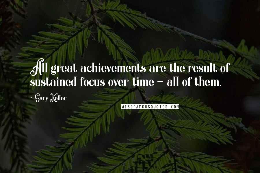 Gary Keller Quotes: All great achievements are the result of sustained focus over time - all of them.