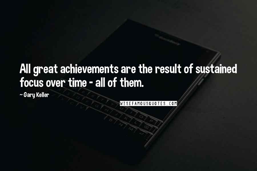 Gary Keller Quotes: All great achievements are the result of sustained focus over time - all of them.