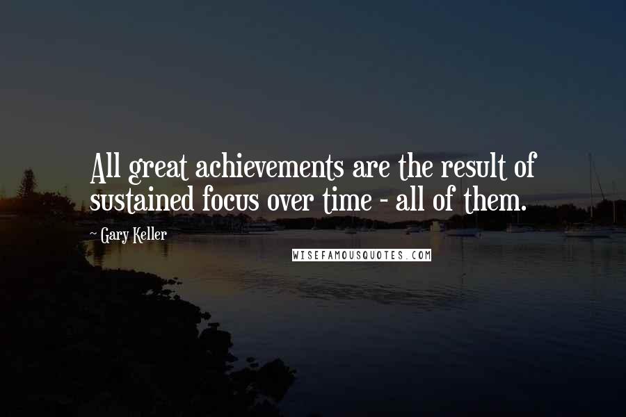 Gary Keller Quotes: All great achievements are the result of sustained focus over time - all of them.