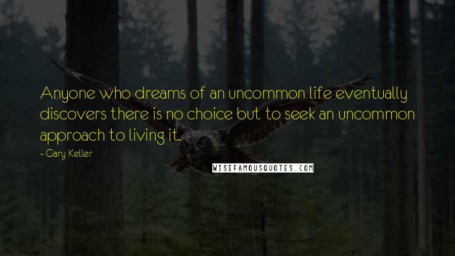 Gary Keller Quotes: Anyone who dreams of an uncommon life eventually discovers there is no choice but to seek an uncommon approach to living it.