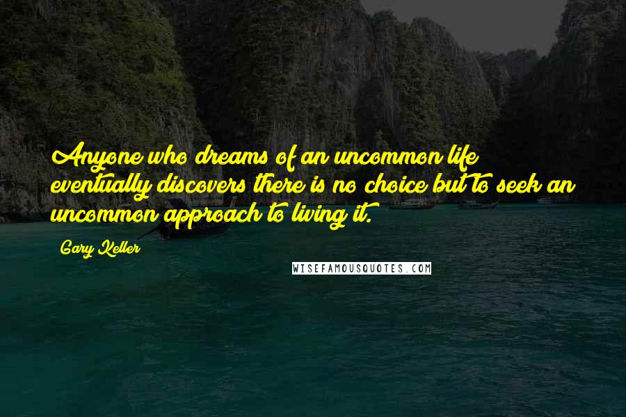 Gary Keller Quotes: Anyone who dreams of an uncommon life eventually discovers there is no choice but to seek an uncommon approach to living it.