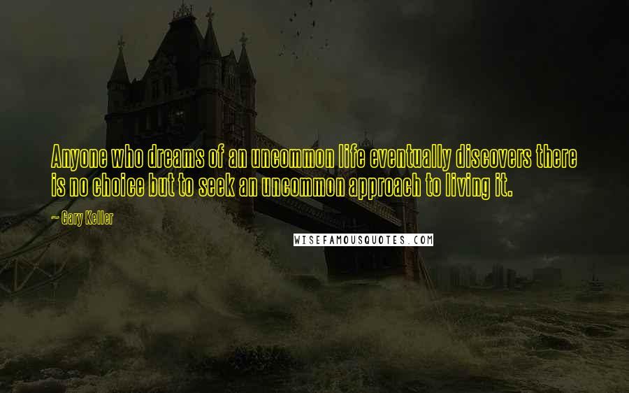 Gary Keller Quotes: Anyone who dreams of an uncommon life eventually discovers there is no choice but to seek an uncommon approach to living it.