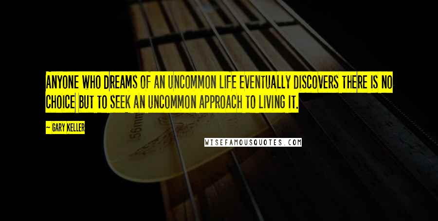 Gary Keller Quotes: Anyone who dreams of an uncommon life eventually discovers there is no choice but to seek an uncommon approach to living it.