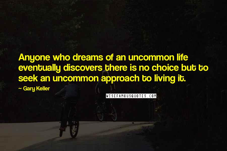 Gary Keller Quotes: Anyone who dreams of an uncommon life eventually discovers there is no choice but to seek an uncommon approach to living it.