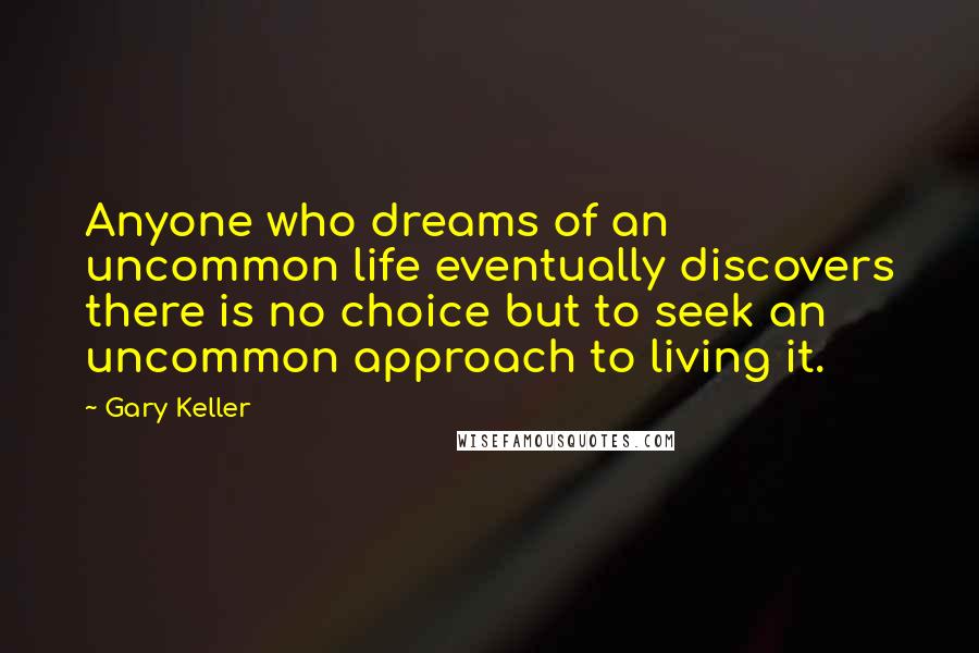 Gary Keller Quotes: Anyone who dreams of an uncommon life eventually discovers there is no choice but to seek an uncommon approach to living it.