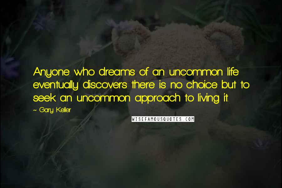 Gary Keller Quotes: Anyone who dreams of an uncommon life eventually discovers there is no choice but to seek an uncommon approach to living it.
