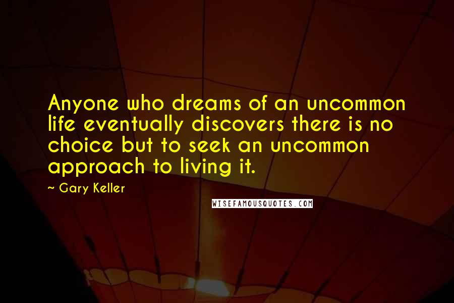 Gary Keller Quotes: Anyone who dreams of an uncommon life eventually discovers there is no choice but to seek an uncommon approach to living it.
