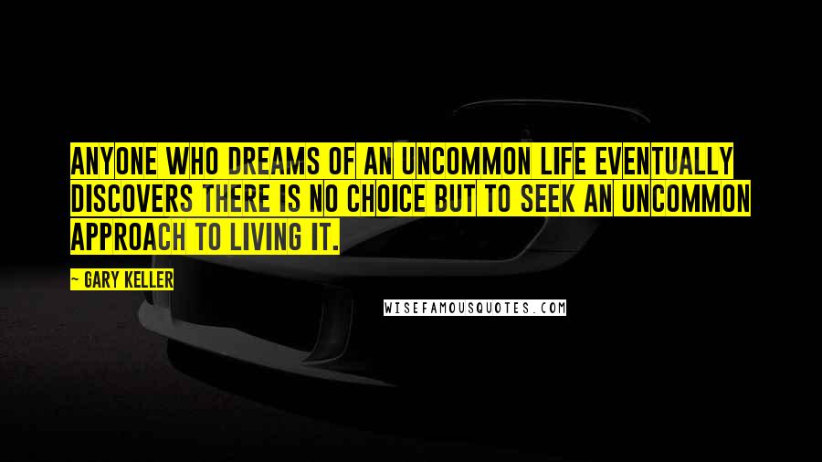 Gary Keller Quotes: Anyone who dreams of an uncommon life eventually discovers there is no choice but to seek an uncommon approach to living it.