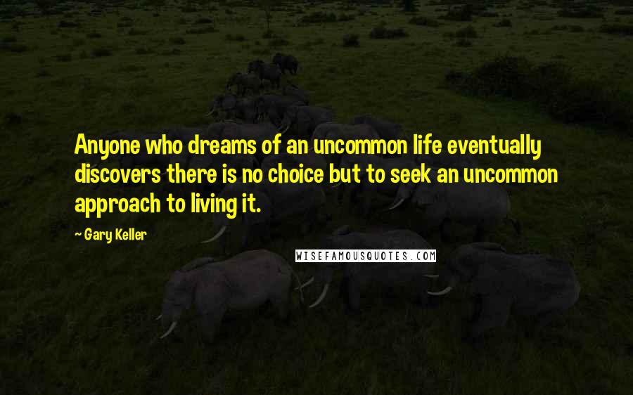 Gary Keller Quotes: Anyone who dreams of an uncommon life eventually discovers there is no choice but to seek an uncommon approach to living it.