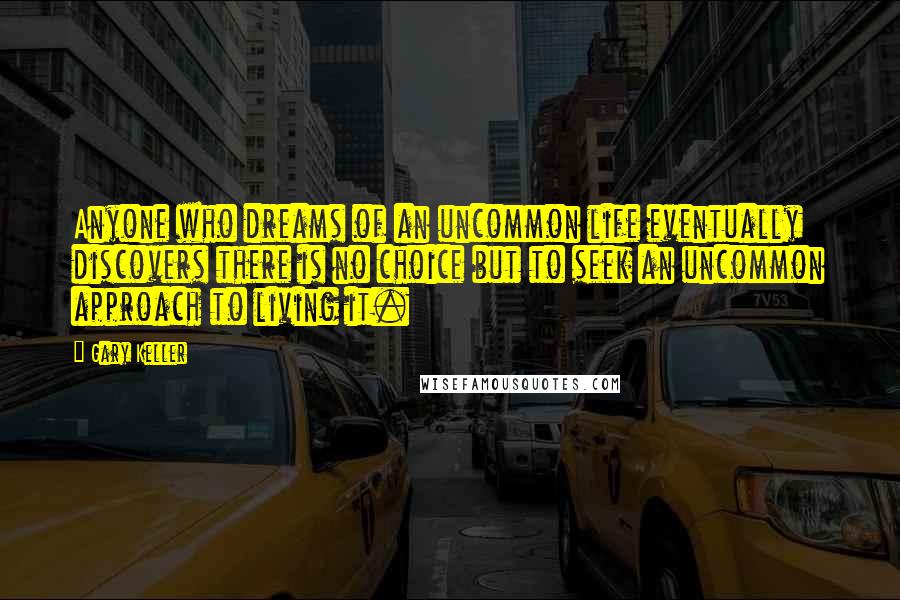 Gary Keller Quotes: Anyone who dreams of an uncommon life eventually discovers there is no choice but to seek an uncommon approach to living it.