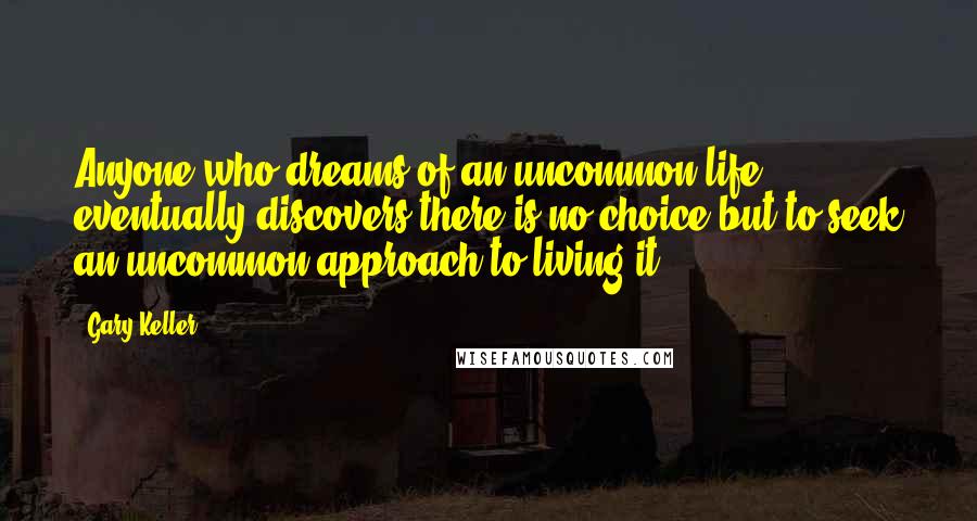 Gary Keller Quotes: Anyone who dreams of an uncommon life eventually discovers there is no choice but to seek an uncommon approach to living it.