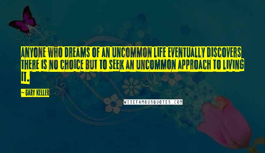 Gary Keller Quotes: Anyone who dreams of an uncommon life eventually discovers there is no choice but to seek an uncommon approach to living it.