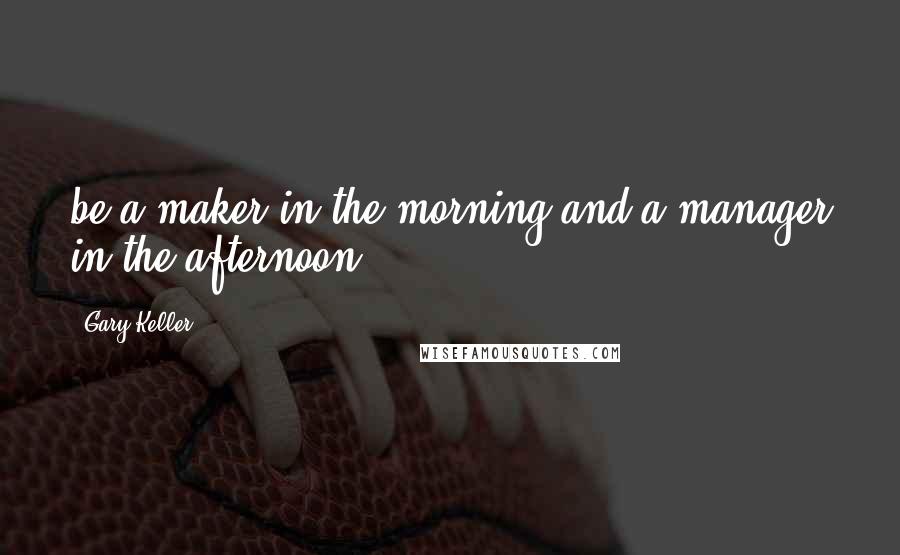 Gary Keller Quotes: be a maker in the morning and a manager in the afternoon.