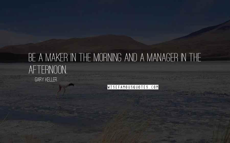 Gary Keller Quotes: be a maker in the morning and a manager in the afternoon.