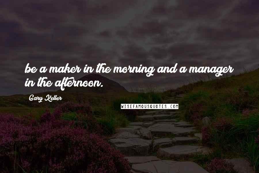 Gary Keller Quotes: be a maker in the morning and a manager in the afternoon.