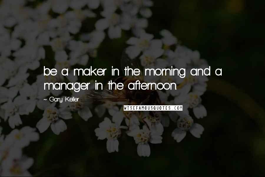 Gary Keller Quotes: be a maker in the morning and a manager in the afternoon.