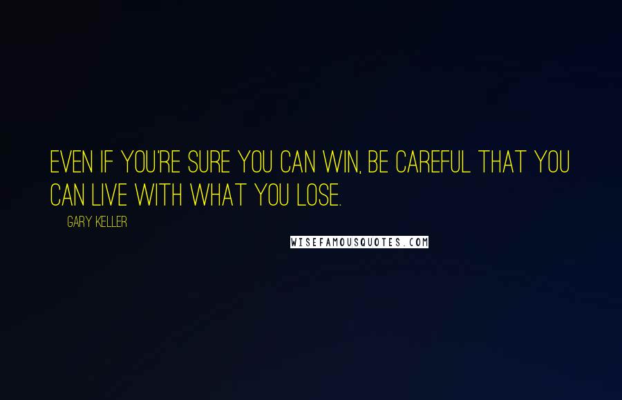 Gary Keller Quotes: Even if you're sure you can win, be careful that you can live with what you lose.