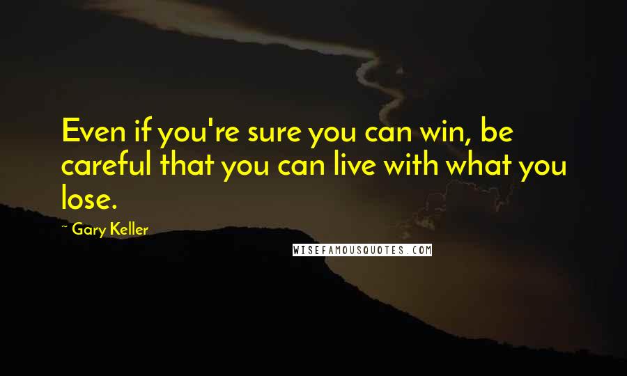 Gary Keller Quotes: Even if you're sure you can win, be careful that you can live with what you lose.