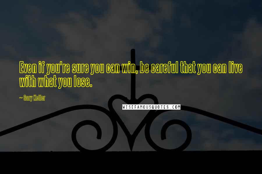 Gary Keller Quotes: Even if you're sure you can win, be careful that you can live with what you lose.