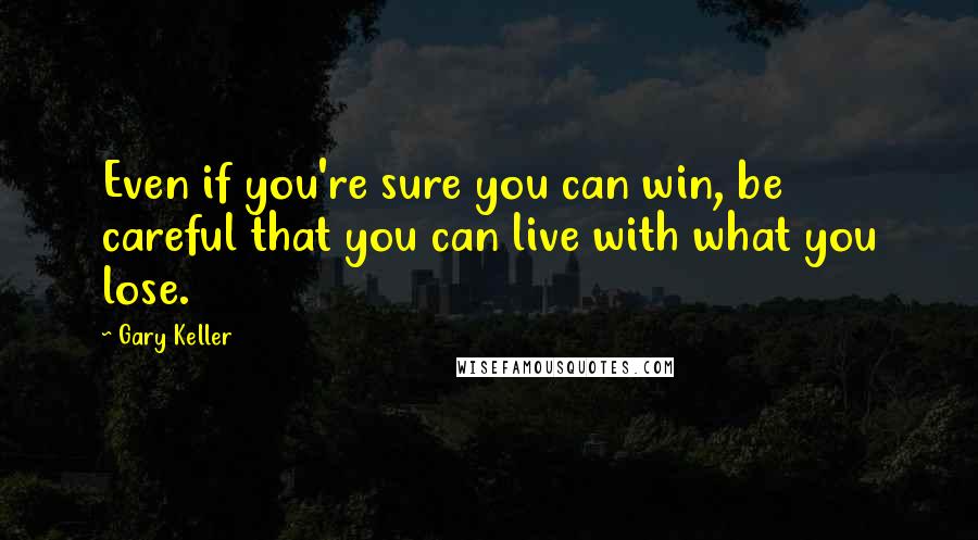 Gary Keller Quotes: Even if you're sure you can win, be careful that you can live with what you lose.