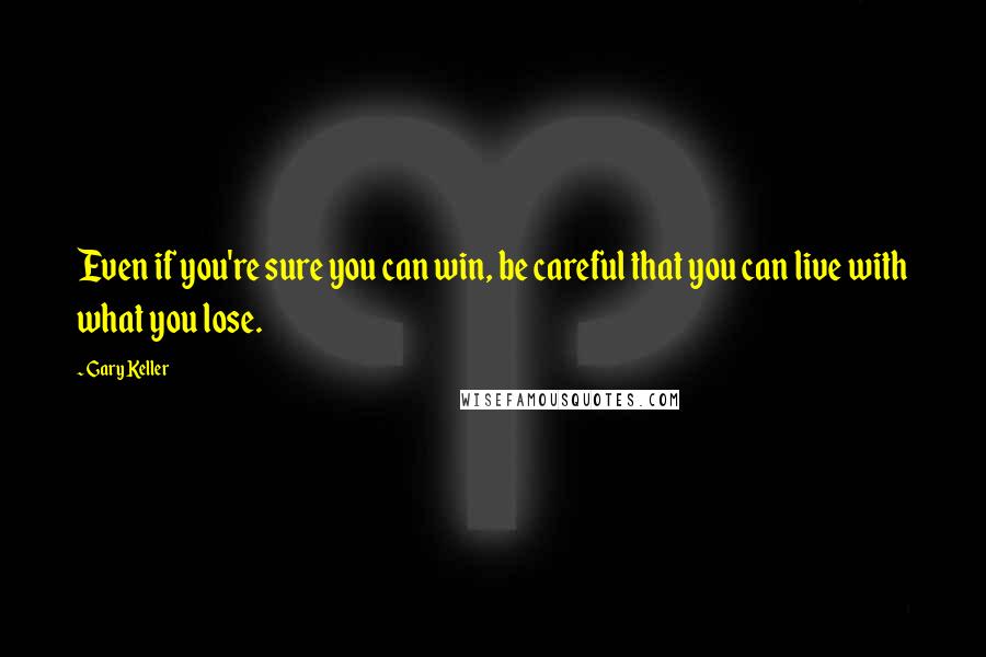 Gary Keller Quotes: Even if you're sure you can win, be careful that you can live with what you lose.