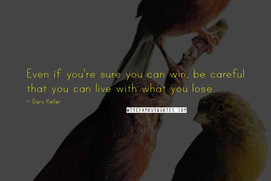 Gary Keller Quotes: Even if you're sure you can win, be careful that you can live with what you lose.