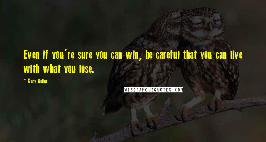 Gary Keller Quotes: Even if you're sure you can win, be careful that you can live with what you lose.