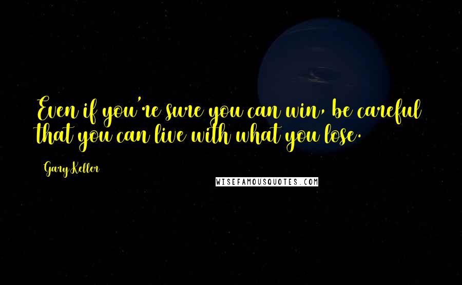 Gary Keller Quotes: Even if you're sure you can win, be careful that you can live with what you lose.