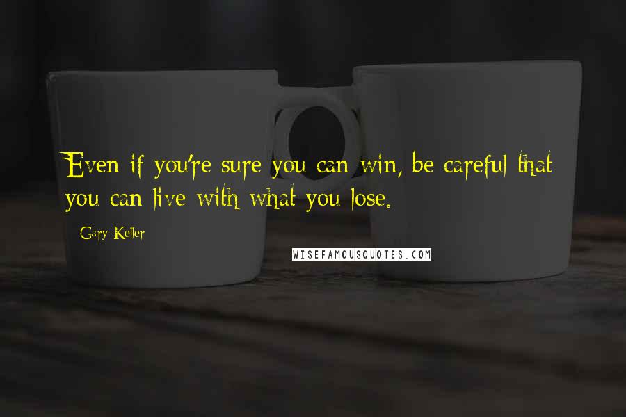 Gary Keller Quotes: Even if you're sure you can win, be careful that you can live with what you lose.