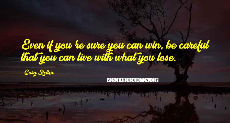 Gary Keller Quotes: Even if you're sure you can win, be careful that you can live with what you lose.