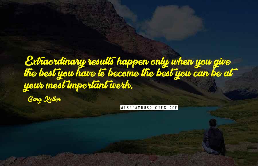 Gary Keller Quotes: Extraordinary results happen only when you give the best you have to become the best you can be at your most important work.