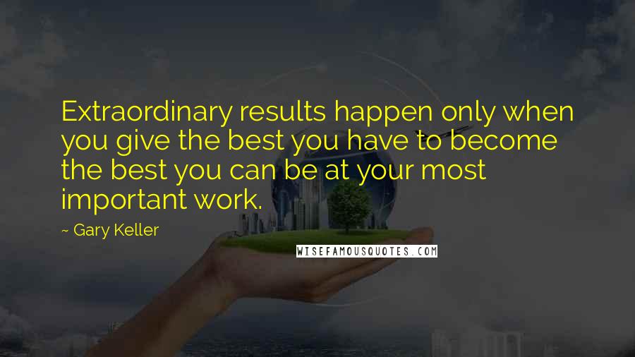 Gary Keller Quotes: Extraordinary results happen only when you give the best you have to become the best you can be at your most important work.