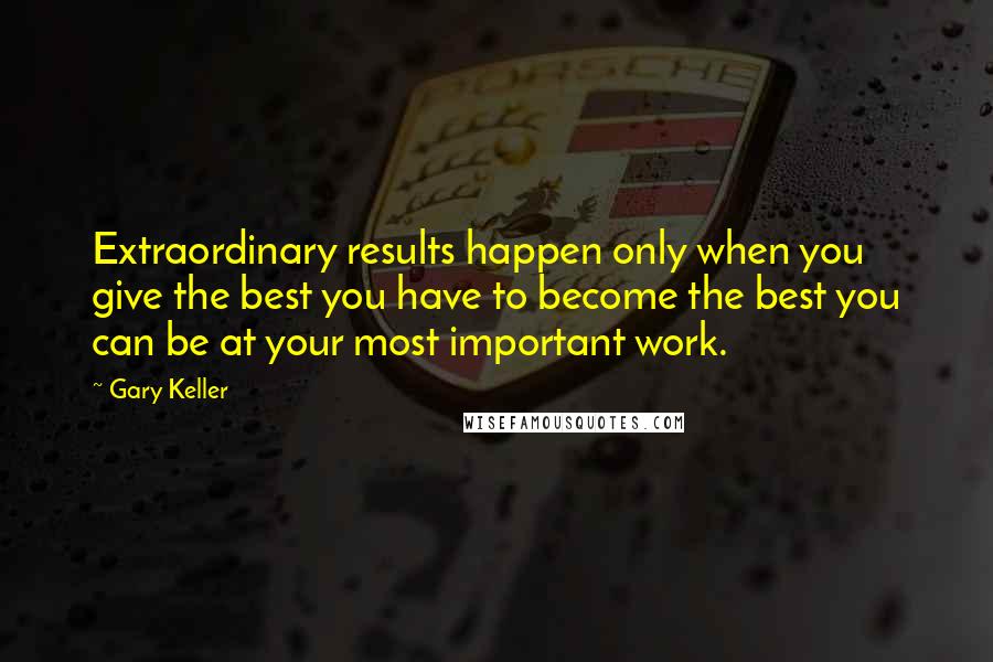 Gary Keller Quotes: Extraordinary results happen only when you give the best you have to become the best you can be at your most important work.