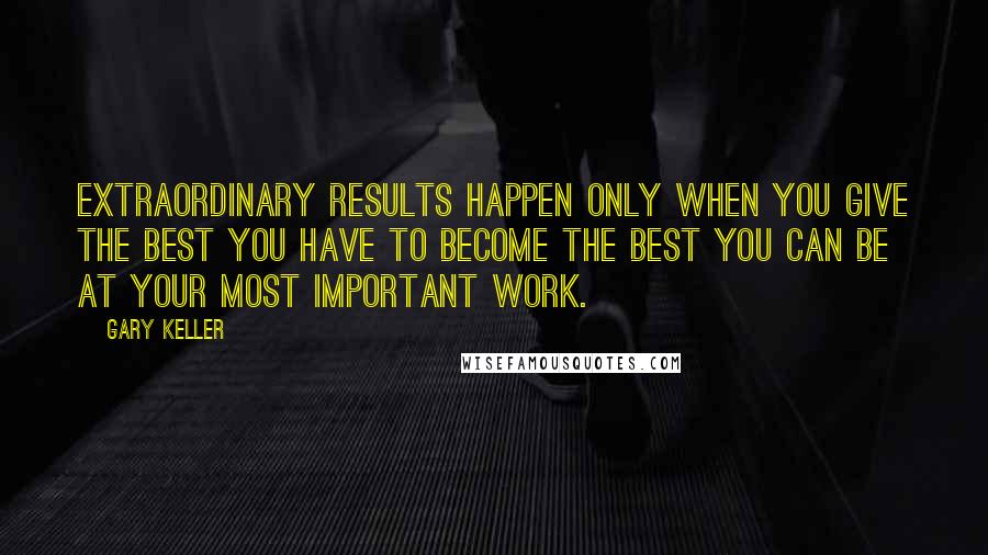 Gary Keller Quotes: Extraordinary results happen only when you give the best you have to become the best you can be at your most important work.