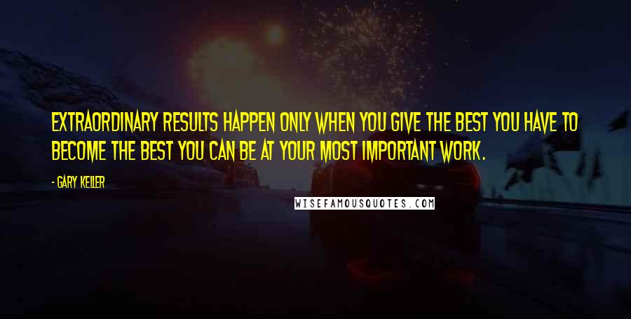 Gary Keller Quotes: Extraordinary results happen only when you give the best you have to become the best you can be at your most important work.