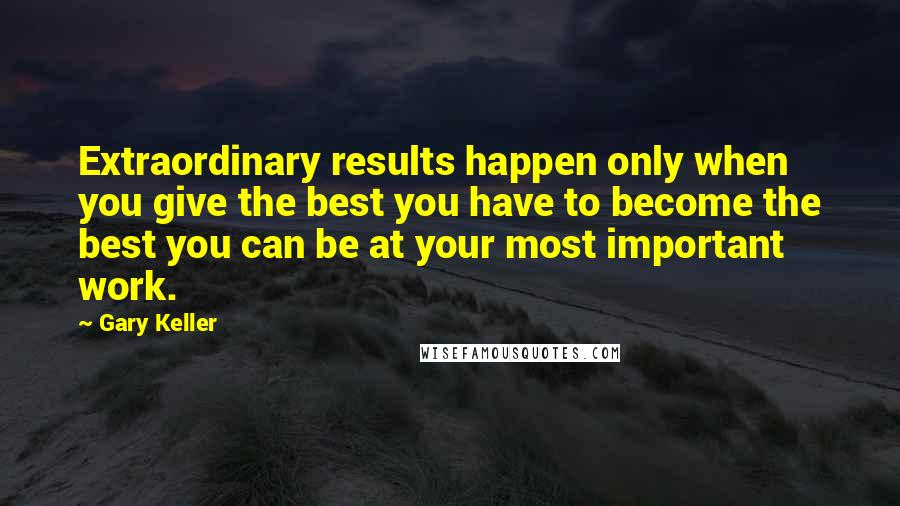 Gary Keller Quotes: Extraordinary results happen only when you give the best you have to become the best you can be at your most important work.